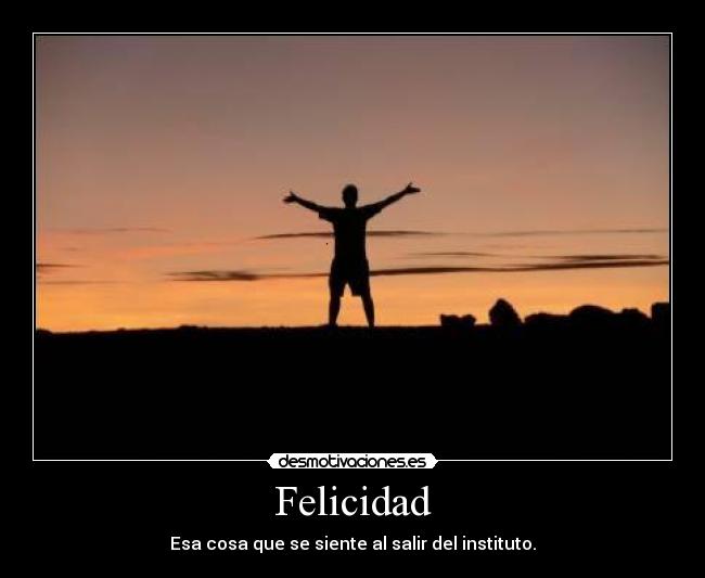 Felicidad - Esa cosa que se siente al salir del instituto.