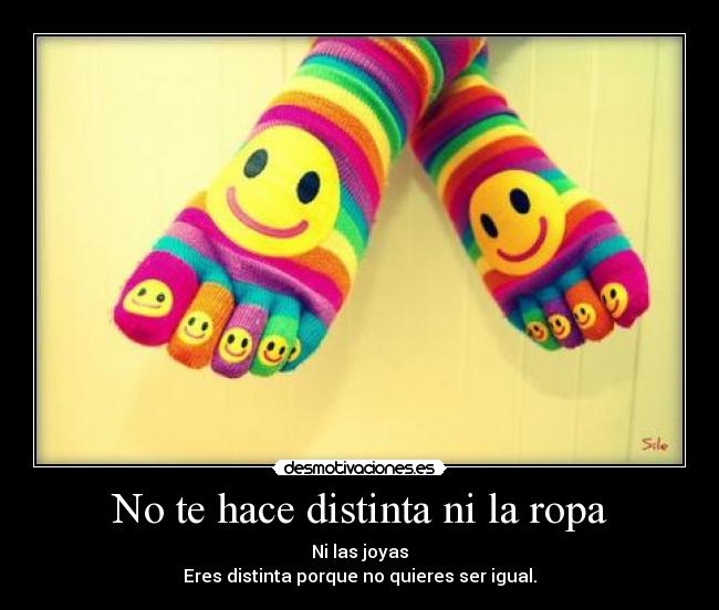 No te hace distinta ni la ropa - Ni las joyas
Eres distinta porque no quieres ser igual.