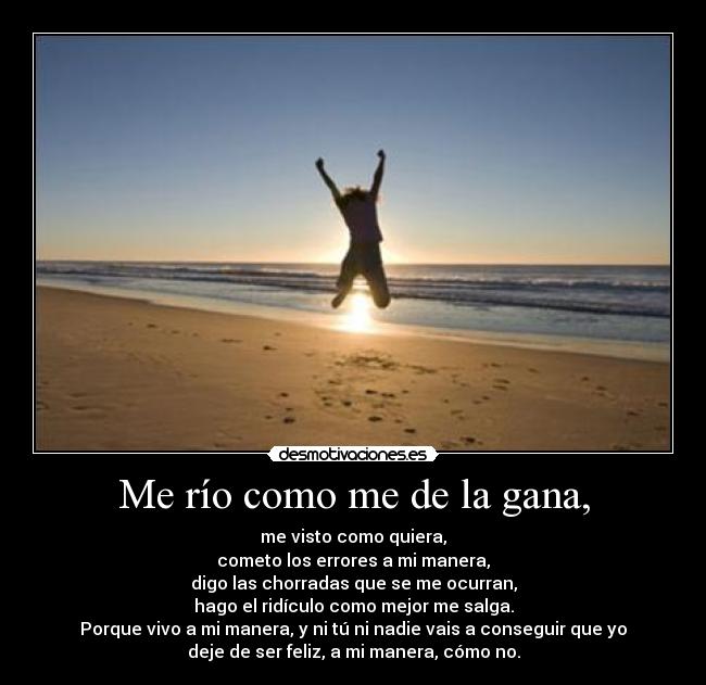Me río como me de la gana, - me visto como quiera,
cometo los errores a mi manera,
digo las chorradas que se me ocurran,
hago el ridículo como mejor me salga.
Porque vivo a mi manera, y ni tú ni nadie vais a conseguir que yo
deje de ser feliz, a mi manera, cómo no.
