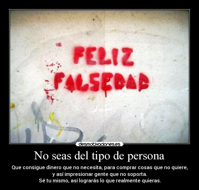 No seas del tipo de persona - Que consigue dinero que no necesita, para comprar cosas que no quiere,
y así impresionar gente que no soporta.
Sé tu mismo, así lograrás lo que realmente quieras.