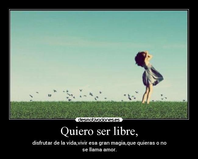 Quiero ser libre, - disfrutar de la vida,vivir esa gran magia,que quieras o no
se llama amor.