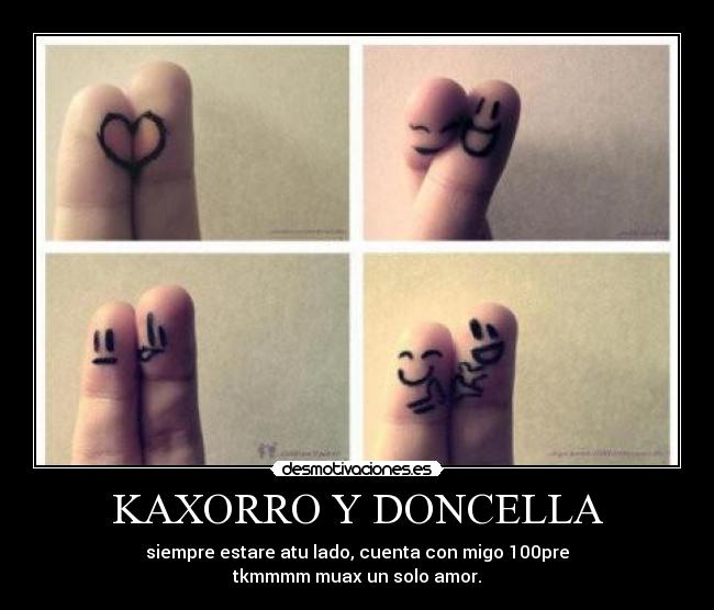KAXORRO Y DONCELLA - siempre estare atu lado, cuenta con migo 100pre
tkmmmm muax un solo amor.