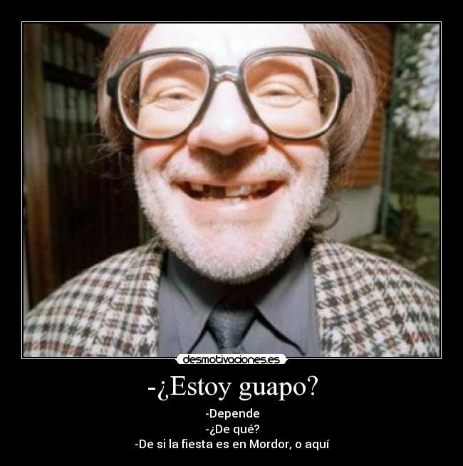 -¿Estoy guapo? - -Depende
-¿De qué?
-De si la fiesta es en Mordor, o aquí