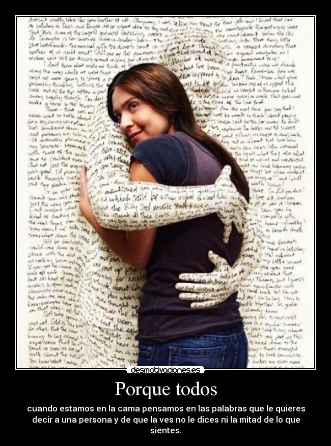 Porque todos - cuando estamos en la cama pensamos en las palabras que le quieres
decir a una persona y de que la ves no le dices ni la mitad de lo que
sientes.