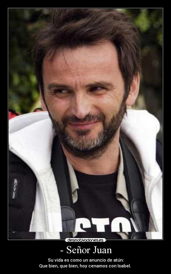 - Señor Juan - Su vida es como un anuncio de atún:
Que bien, que bien, hoy cenamos con Isabel. ♫