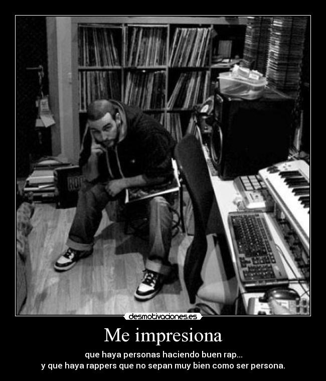 Me impresiona - que haya personas haciendo buen rap...
y que haya rappers que no sepan muy bien como ser persona.