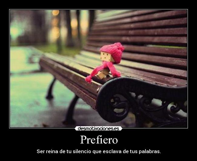 Prefiero - Ser reina de tu silencio que esclava de tus palabras.