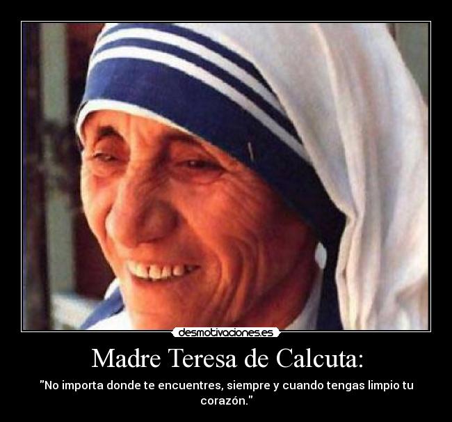 Madre Teresa de Calcuta: - No importa donde te encuentres, siempre y cuando tengas limpio tu corazón.