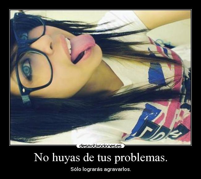 No huyas de tus problemas. - Sólo lograrás agravarlos.