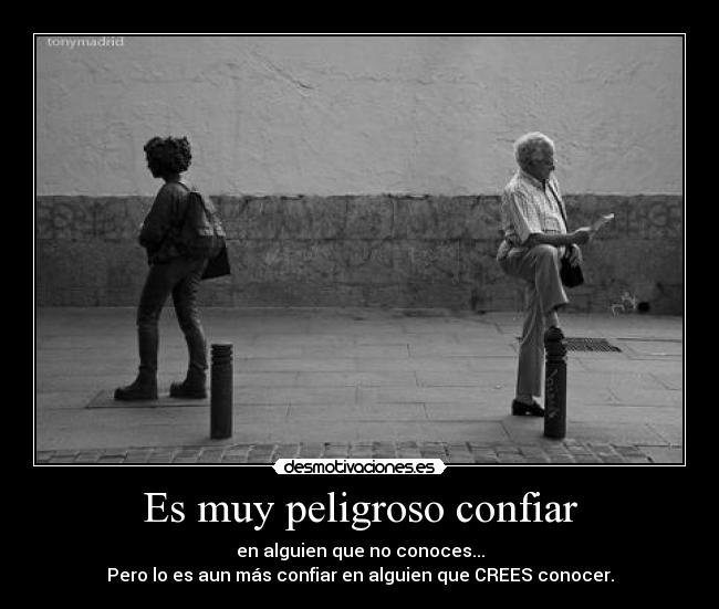 Es muy peligroso confiar - en alguien que no conoces...
Pero lo es aun más confiar en alguien que CREES conocer.