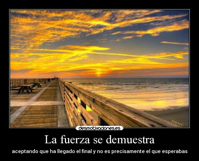 La fuerza se demuestra - aceptando que ha llegado el final y no es precisamente el que esperabas
