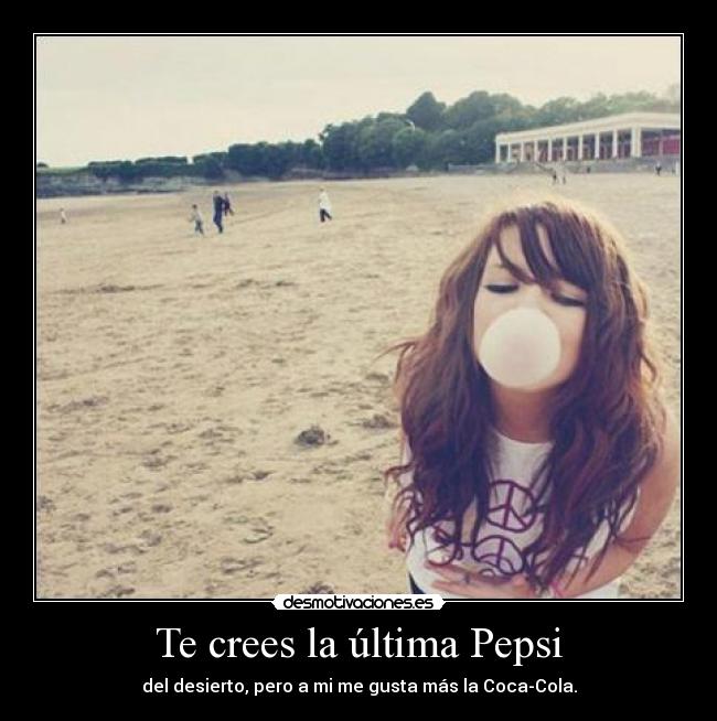 Te crees la última Pepsi - del desierto, pero a mi me gusta más la Coca-Cola.
