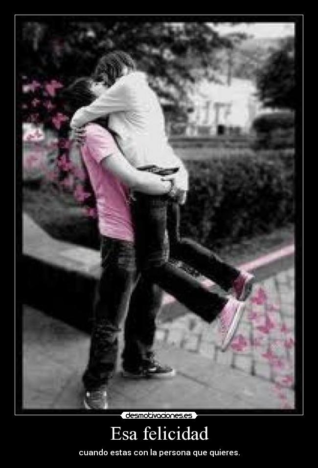 Esa felicidad - cuando estas con la persona que quieres.