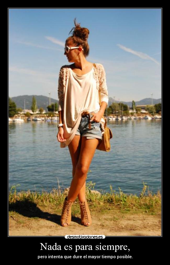 Nada es para siempre, - pero intenta que dure el mayor tiempo posible.