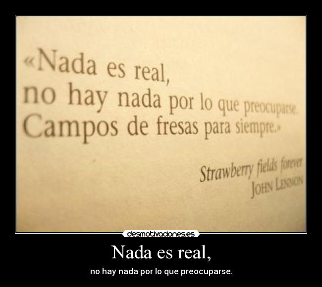 Nada es real, - no hay nada por lo que preocuparse.