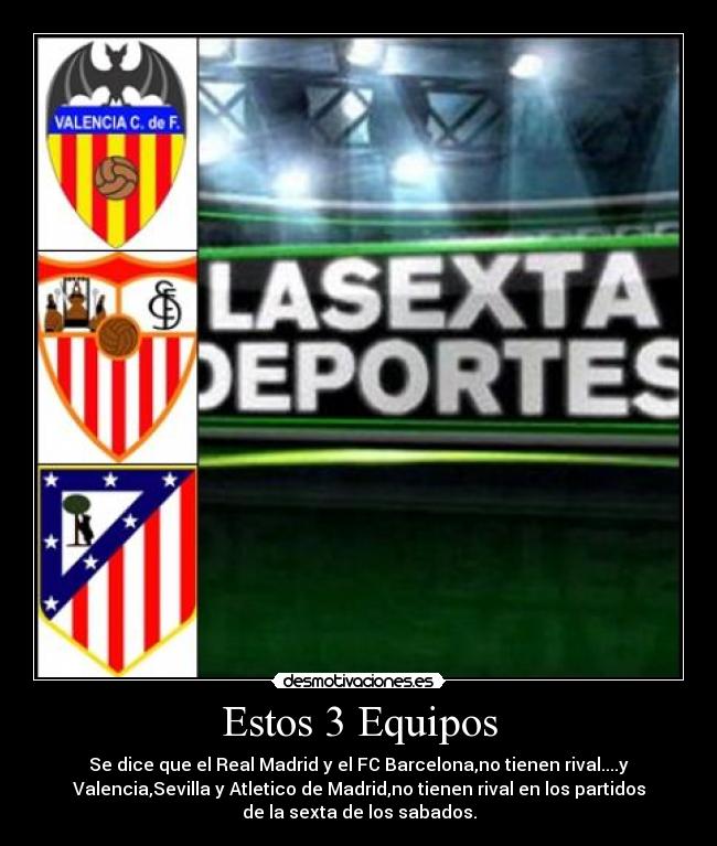 Estos 3 Equipos - Se dice que el Real Madrid y el FC Barcelona,no tienen rival....y
Valencia,Sevilla y Atletico de Madrid,no tienen rival en los partidos
de la sexta de los sabados.