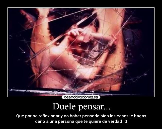 Duele pensar... - Que por no reflexionar y no haber pensado bien las cosas le hagas
daño a una persona que te quiere de verdad   :(