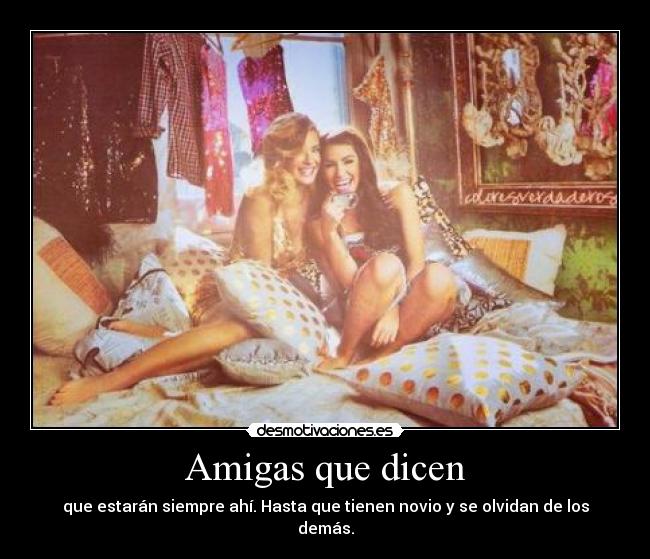 Amigas que dicen - que estarán siempre ahí. Hasta que tienen novio y se olvidan de los demás.