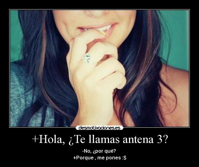 +Hola, ¿Te llamas antena 3? - -No, ¿por qué?
+Porque , me pones :$