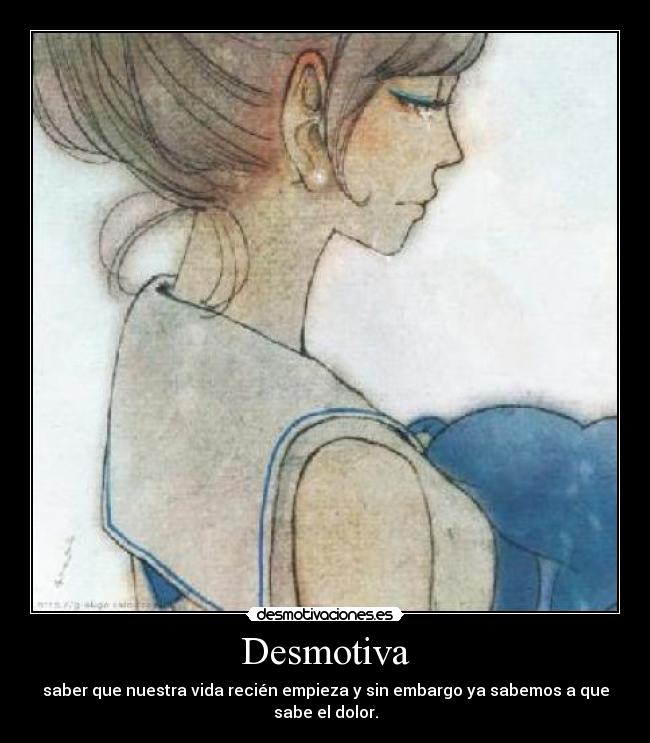Desmotiva - saber que nuestra vida recién empieza y sin embargo ya sabemos a que sabe el dolor.