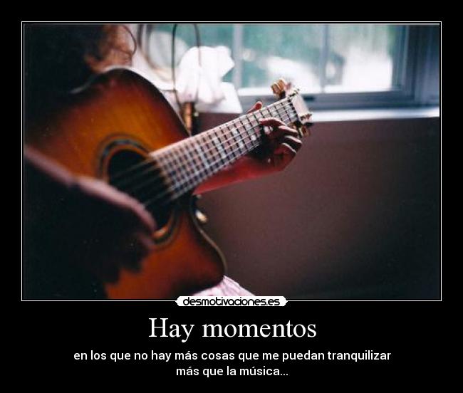 Hay momentos - en los que no hay más cosas que me puedan tranquilizar
más que la música...