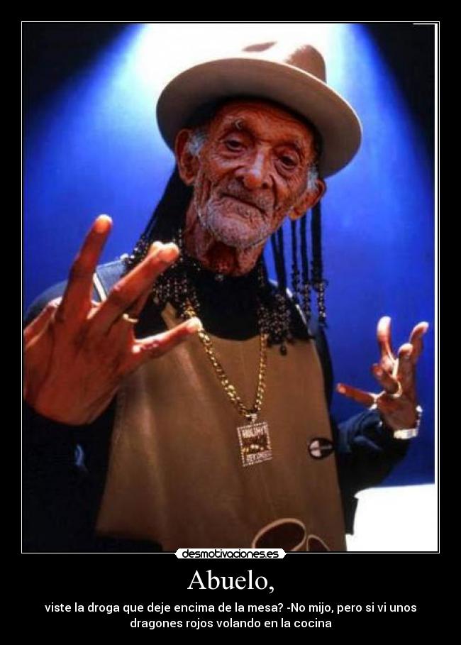 Abuelo, - viste la droga que deje encima de la mesa? -No mijo, pero si vi unos
dragones rojos volando en la cocina