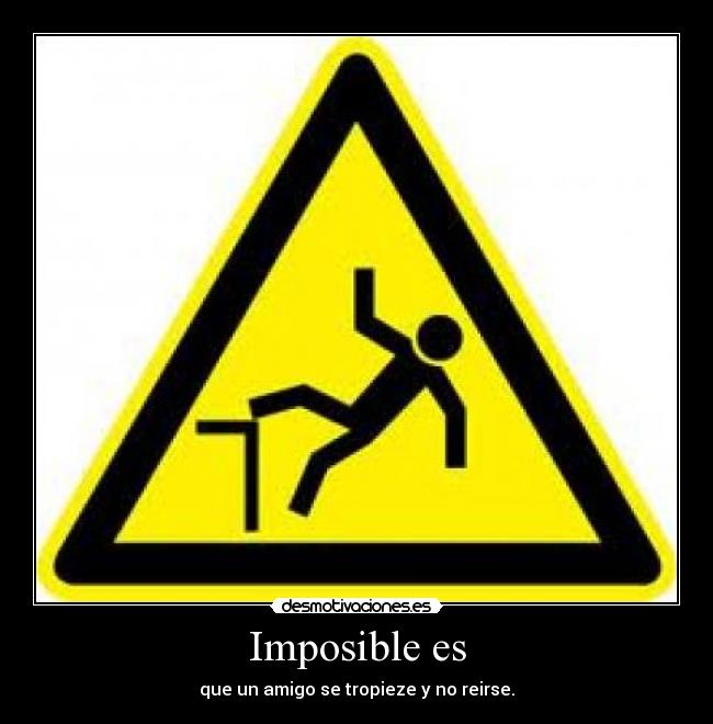 Imposible es - que un amigo se tropieze y no reirse.
