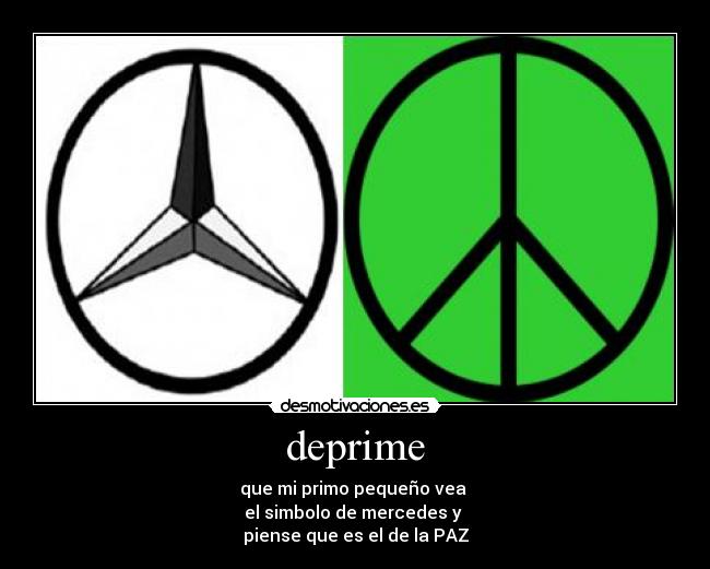 deprime - que mi primo pequeño vea
el simbolo de mercedes y
piense que es el de la PAZ