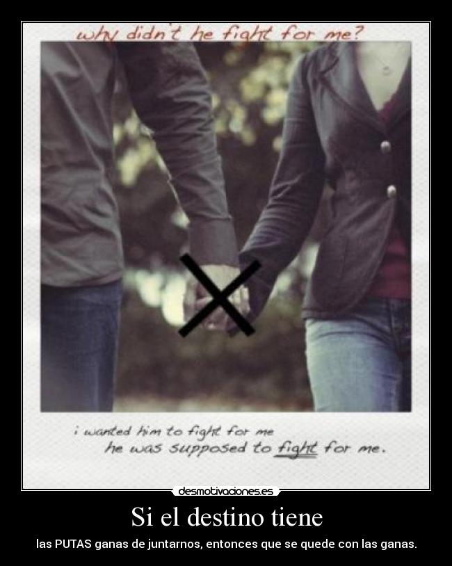 Si el destino tiene - las PUTAS ganas de juntarnos, entonces que se quede con las ganas.