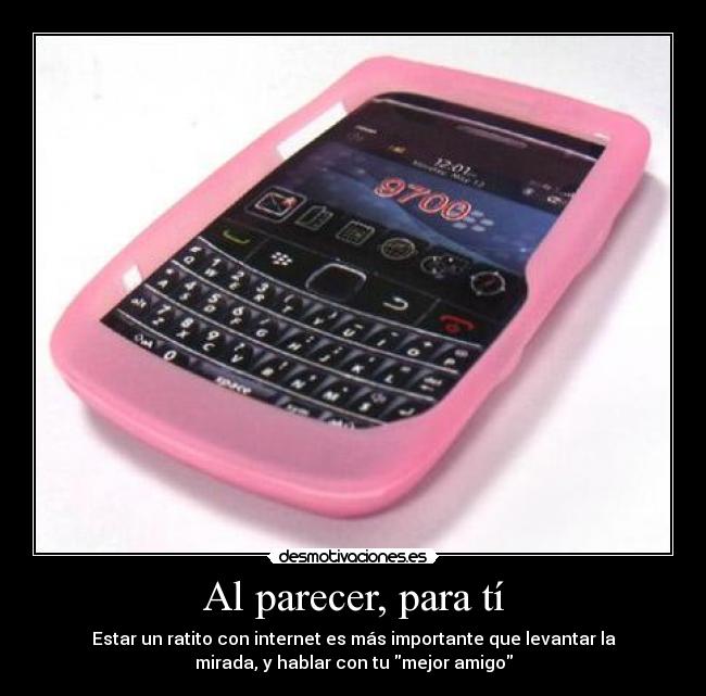 Al parecer, para tí - Estar un ratito con internet es más importante que levantar la
mirada, y hablar con tu mejor amigo