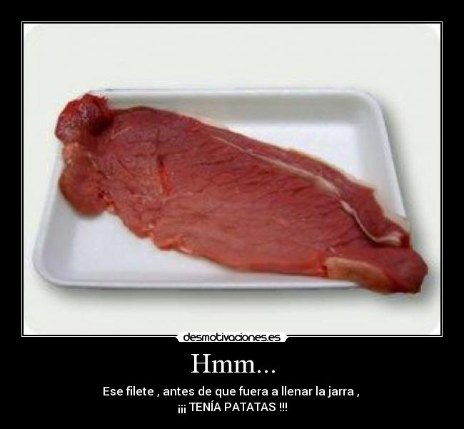 Hmm... - Ese filete , antes de que fuera a llenar la jarra ,
¡¡¡ TENÍA PATATAS !!!