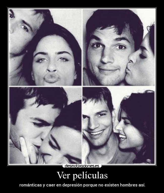 Ver películas - románticas y caer en depresión porque no existen hombres así.