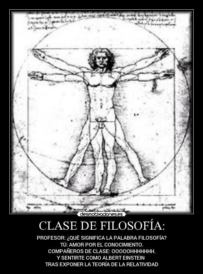 CLASE DE FILOSOFÍA: - PROFESOR: ¿QUÉ SIGNIFICA LA PALABRA FILOSOFÍA?
TÚ: AMOR POR EL CONOCIMIENTO.
COMPAÑEROS DE CLASE: OOOOOHHHHHHH.
Y SENTIRTE COMO ALBERT EINSTEIN 
TRAS EXPONER LA TEORÍA DE LA RELATIVIDAD