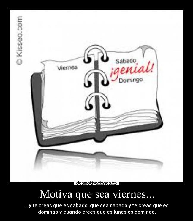 Motiva que sea viernes... - ...y te creas que es sábado, que sea sábado y te creas que es
domingo y cuando crees que es lunes es domingo.