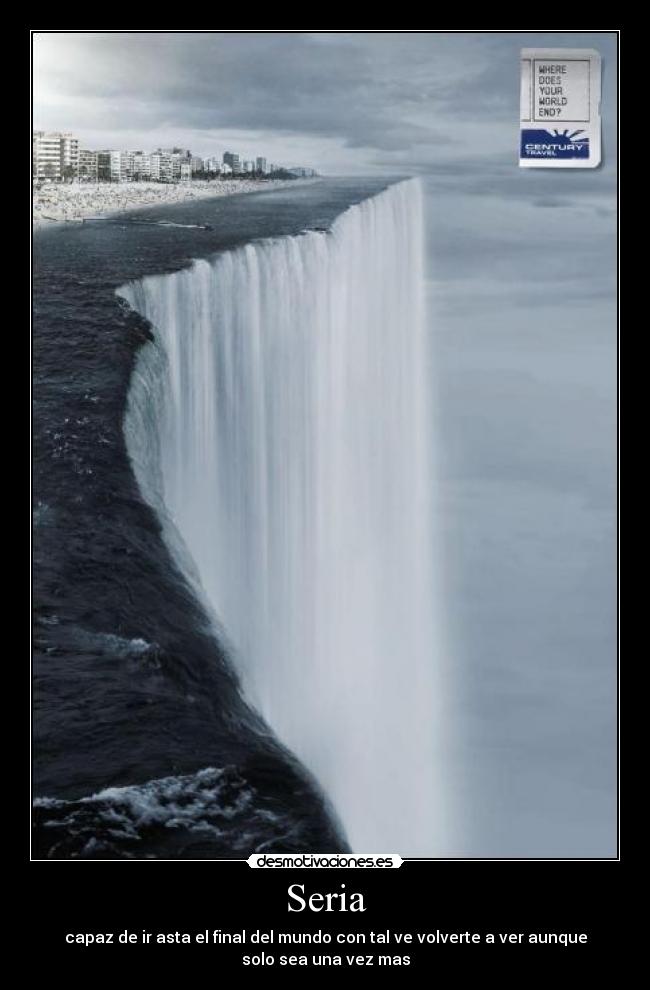 Seria - capaz de ir asta el final del mundo con tal ve volverte a ver aunque
solo sea una vez mas