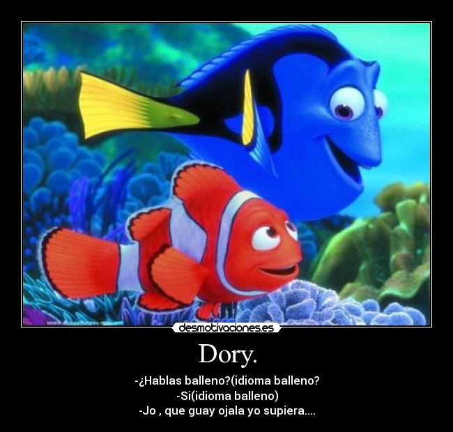 Dory. - -¿Hablas balleno?(idioma balleno?
-Si(idioma balleno)
-Jo , que guay ojala yo supiera....