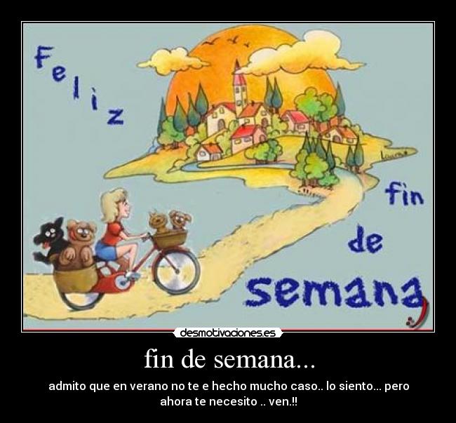 fin de semana... - admito que en verano no te e hecho mucho caso.. lo siento... pero
ahora te necesito .. ven.!!