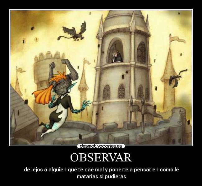 OBSERVAR - de lejos a alguien que te cae mal y ponerte a pensar en como le matarias si pudieras