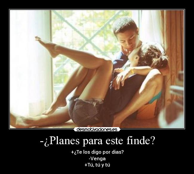 -¿Planes para este finde? - +¿Te los digo por dias?
-Venga
+Tú, tú y tú