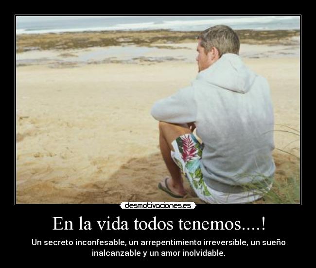 En la vida todos tenemos....! - Un secreto inconfesable, un arrepentimiento irreversible, un sueño
inalcanzable y un amor inolvidable.