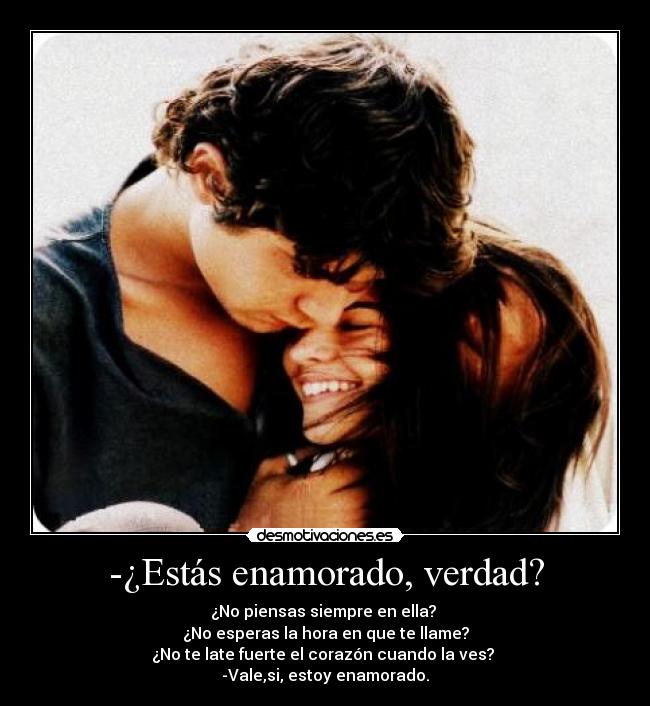 -¿Estás enamorado, verdad? - ¿No piensas siempre en ella?
¿No esperas la hora en que te llame?
¿No te late fuerte el corazón cuando la ves?
-Vale,si, estoy enamorado.