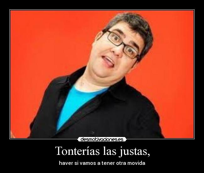 Tonterías las justas, - haver si vamos a tener otra movida