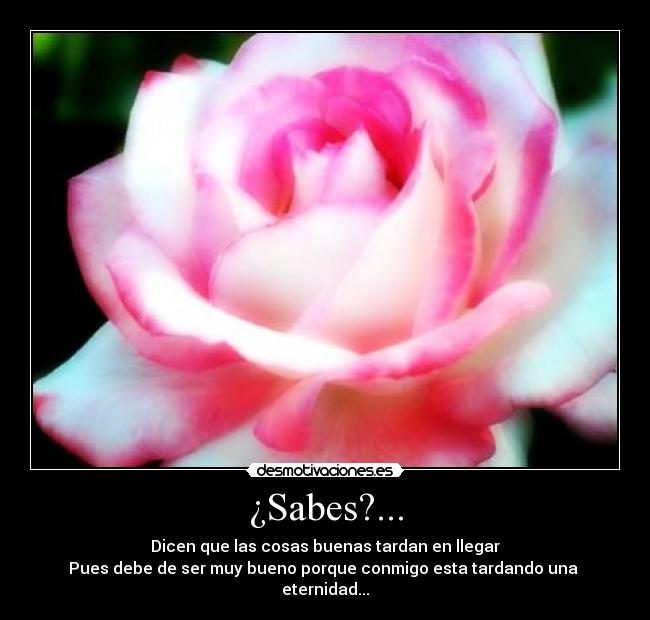 ¿Sabes?... - Dicen que las cosas buenas tardan en llegar
Pues debe de ser muy bueno porque conmigo esta tardando una
eternidad...