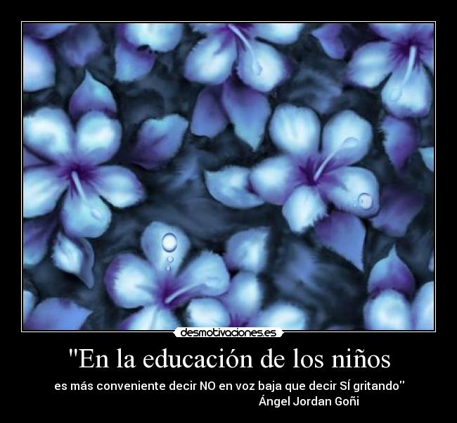 En la educación de los niños - es más conveniente decir NO en voz baja que decir SÍ gritando
Ángel Jordan Goñi