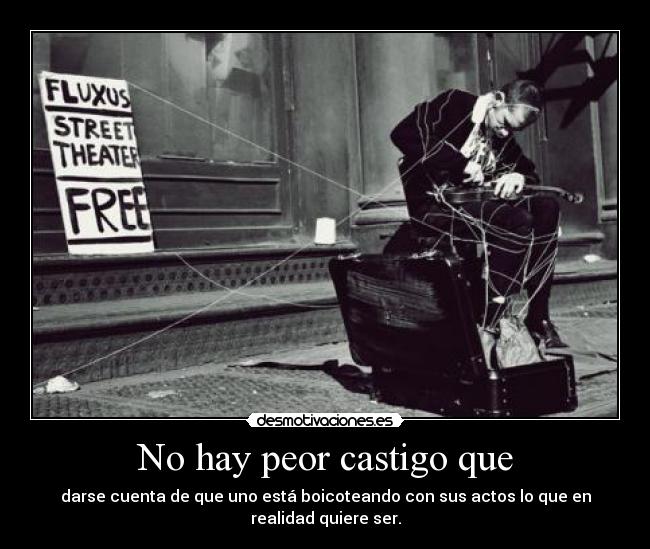 No hay peor castigo que - darse cuenta de que uno está boicoteando con sus actos lo que en realidad quiere ser.