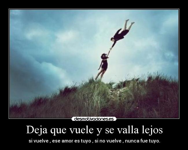Deja que vuele y se valla lejos - si vuelve , ese amor es tuyo , si no vuelve , nunca fue tuyo.
