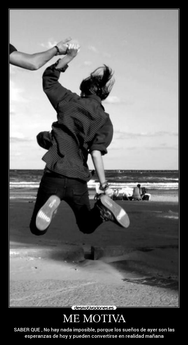ME MOTIVA - SABER QUE , No hay nada imposible, porque los sueños de ayer son las
esperanzas de hoy y pueden convertirse en realidad mañana