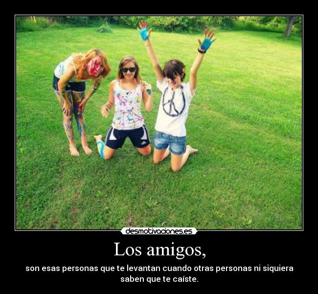 Los amigos, - son esas personas que te levantan cuando otras personas ni siquiera
saben que te caíste.