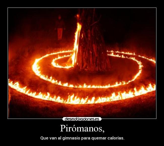 Pirómanos, - Que van al gimnasio para quemar calorías.