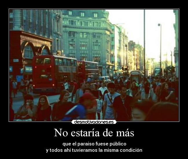 No estaría de más - que el paraiso fuese público
y todos ahi tuvieramos la misma condición